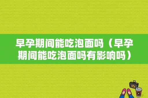 早孕期间能吃泡面吗（早孕期间能吃泡面吗有影响吗）