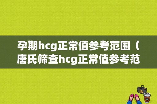 孕期hcg正常值参考范围（唐氏筛查hcg正常值参考范围）  第1张