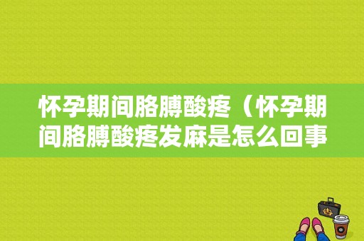 怀孕期间胳膊酸疼（怀孕期间胳膊酸疼发麻是怎么回事）