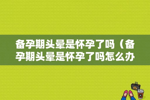 备孕期头晕是怀孕了吗（备孕期头晕是怀孕了吗怎么办）  第1张