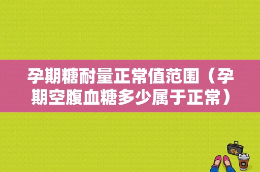 孕期糖耐量正常值范围（孕期空腹血糖多少属于正常）