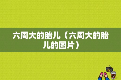六周大的胎儿（六周大的胎儿的图片）  第1张