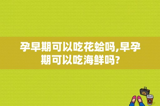 孕早期可以吃花蛤吗,早孕期可以吃海鲜吗?