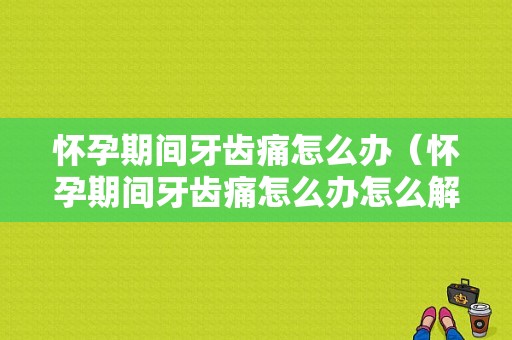 怀孕期间牙齿痛怎么办（怀孕期间牙齿痛怎么办怎么解决啊）