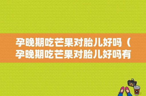 孕晚期吃芒果对胎儿好吗（孕晚期吃芒果对胎儿好吗有影响吗）