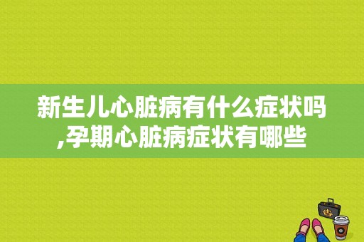 新生儿心脏病有什么症状吗,孕期心脏病症状有哪些