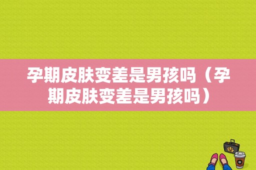 孕期皮肤变差是男孩吗（孕期皮肤变差是男孩吗）