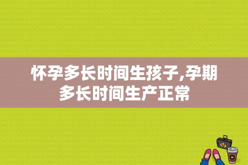 怀孕多长时间生孩子,孕期多长时间生产正常