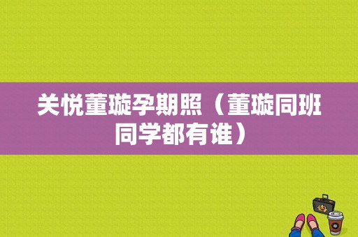 关悦董璇孕期照（董璇同班同学都有谁）