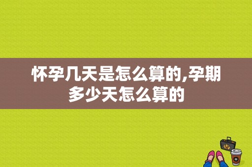 怀孕几天是怎么算的,孕期多少天怎么算的