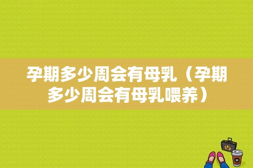 孕期多少周会有母乳（孕期多少周会有母乳喂养）