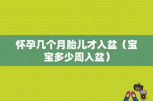 怀孕几个月胎儿才入盆（宝宝多少周入盆）