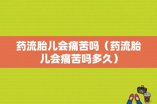 药流胎儿会痛苦吗（药流胎儿会痛苦吗多久）