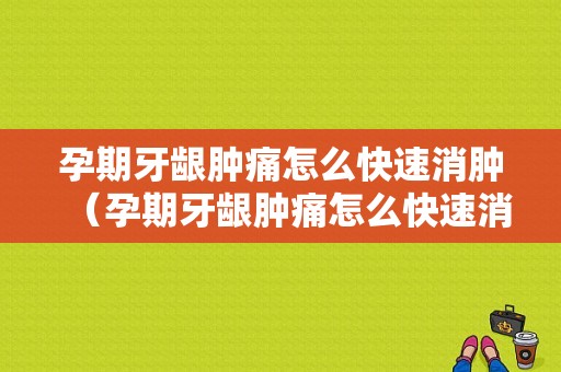 孕期牙龈肿痛怎么快速消肿（孕期牙龈肿痛怎么快速消肿去火）  第1张