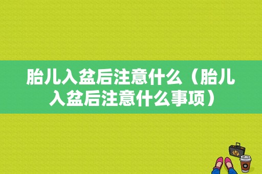 胎儿入盆后注意什么（胎儿入盆后注意什么事项）