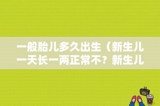 一般胎儿多久出生（新生儿一天长一两正常不？新生儿宝宝一天长多少是正常的）