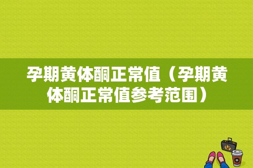 孕期黄体酮正常值（孕期黄体酮正常值参考范围）