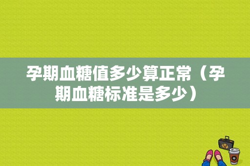 孕期血糖值多少算正常（孕期血糖标准是多少）  第1张