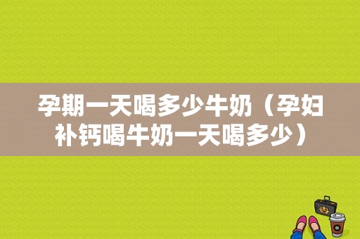 孕期一天喝多少牛奶（孕妇补钙喝牛奶一天喝多少）