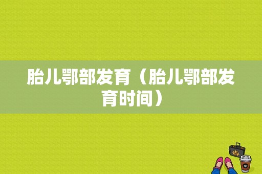 胎儿鄂部发育（胎儿鄂部发育时间）