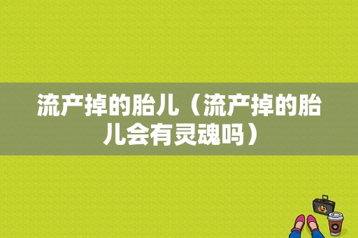 流产掉的胎儿（流产掉的胎儿会有灵魂吗）