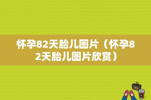 怀孕82天胎儿图片（怀孕82天胎儿图片欣赏）