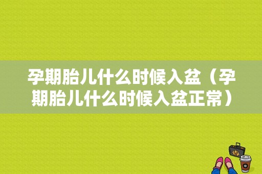 孕期胎儿什么时候入盆（孕期胎儿什么时候入盆正常）