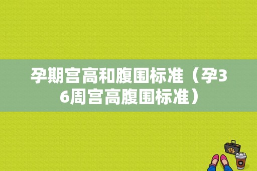 孕期宫高和腹围标准（孕36周宫高腹围标准）