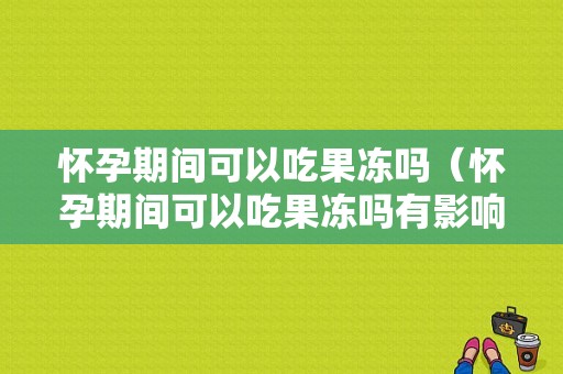 怀孕期间可以吃果冻吗（怀孕期间可以吃果冻吗有影响吗）