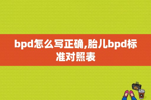 bpd怎么写正确,胎儿bpd标准对照表