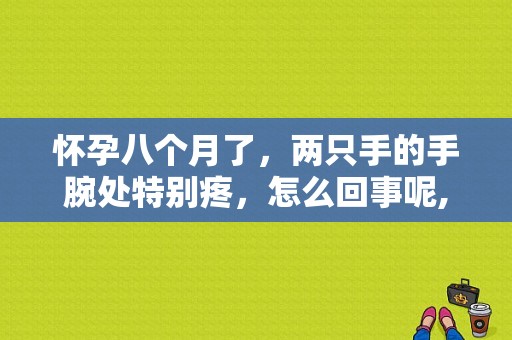 怀孕八个月了，两只手的手腕处特别疼，怎么回事呢,孕期手腕疼是怎么回事儿