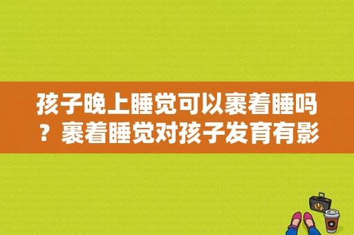 孩子晚上睡觉可以裹着睡吗？裹着睡觉对孩子发育有影响吗,胎儿发育主要是晚上还是白天