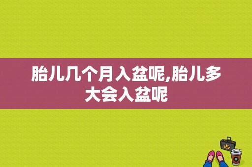 胎儿几个月入盆呢,胎儿多大会入盆呢