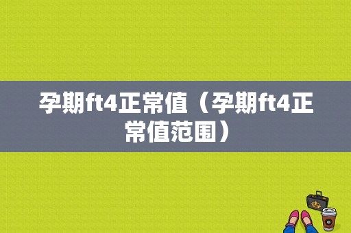 孕期ft4正常值（孕期ft4正常值范围）