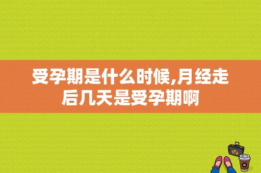 受孕期是什么时候,月经走后几天是受孕期啊