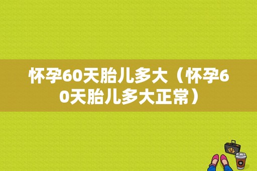 怀孕60天胎儿多大（怀孕60天胎儿多大正常）