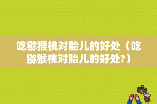 吃猕猴桃对胎儿的好处（吃猕猴桃对胎儿的好处?）
