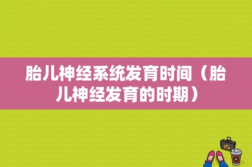 胎儿神经系统发育时间（胎儿神经发育的时期）
