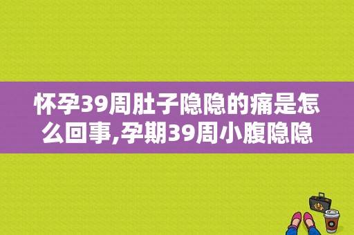 怀孕39周肚子隐隐的痛是怎么回事,孕期39周小腹隐隐作痛正常吗