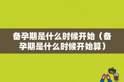 备孕期是什么时候开始（备孕期是什么时候开始算）