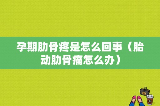 孕期肋骨疼是怎么回事（胎动肋骨痛怎么办）