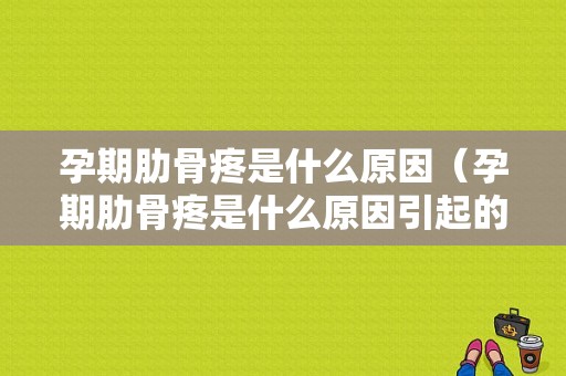孕期肋骨疼是什么原因（孕期肋骨疼是什么原因引起的）