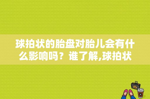 球拍状的胎盘对胎儿会有什么影响吗？谁了解,球拍状胎盘胎儿会偏小么