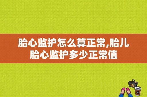 胎心监护怎么算正常,胎儿胎心监护多少正常值