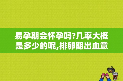 易孕期会怀孕吗?几率大概是多少的呢,排卵期出血意味着已经排卵了吗