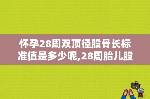 怀孕28周双顶径股骨长标准值是多少呢,28周胎儿股骨长标准值是多少