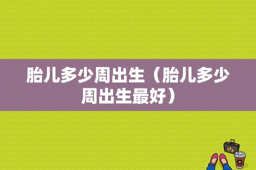 胎儿多少周出生（胎儿多少周出生最好）