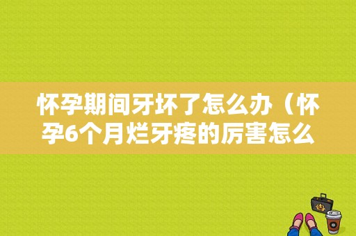 怀孕期间牙坏了怎么办（怀孕6个月烂牙疼的厉害怎么办呢）