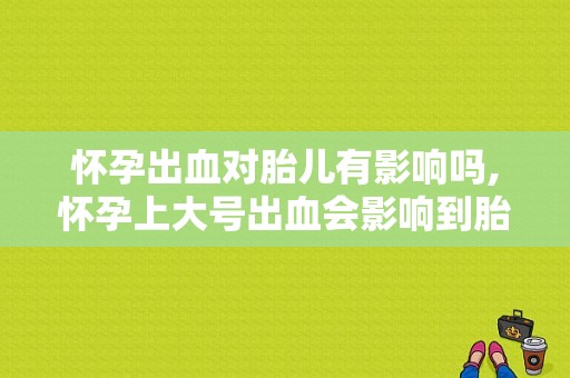 怀孕出血对胎儿有影响吗,怀孕上大号出血会影响到胎儿吗