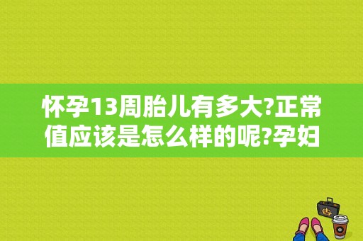怀孕13周胎儿有多大?正常值应该是怎么样的呢?孕妇要如何补充营养,孕二十周胎儿在什么位置正常